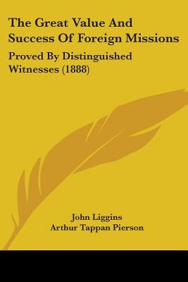 The Great Value And Success Of Foreign Missions: Proved By Distinguished Witnesses (1888) by Liggins, John