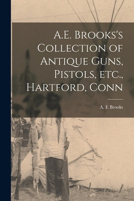 A.E. Brooks's Collection of Antique Guns, Pistols, Etc., Hartford, Conn by Brooks, A. E.
