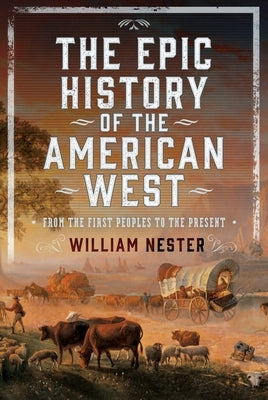 The Epic History of the American West: From the First Peoples to the Present by Nester, William