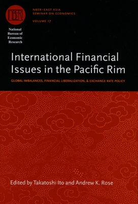 International Financial Issues in the Pacific Rim: Global Imbalances, Financial Liberalization, and Exchange Rate Policy Volume 17 by Ito, Takatoshi