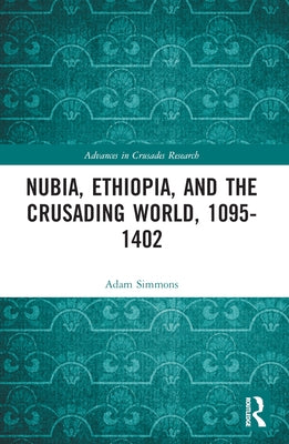 Nubia, Ethiopia, and the Crusading World, 1095-1402 by Simmons, Adam