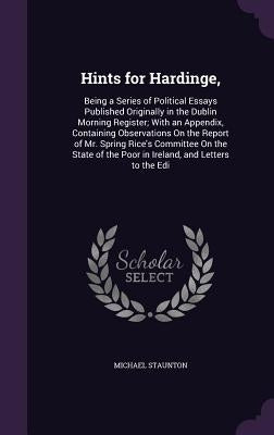 Hints for Hardinge,: Being a Series of Political Essays Published Originally in the Dublin Morning Register; With an Appendix, Containing O by Staunton, Michael