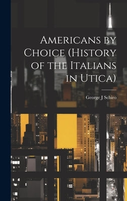 Americans by Choice (history of the Italians in Utica) by Schiro, George J.
