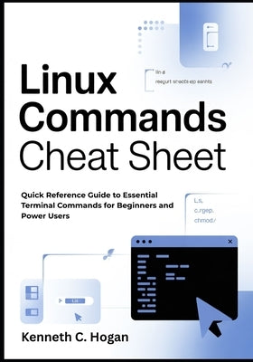 Linux Commands Cheat Sheet: Quick Reference Guide to Essential Terminal Commands for Beginners and Power Users by C. Hogan, Kenneth