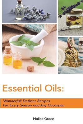 Essential Oils: Wonderfull Defuser Recipes For Every Season and Any Occassion by Grace, Malica