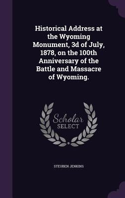 Historical Address at the Wyoming Monument, 3d of July, 1878, on the 100th Anniversary of the Battle and Massacre of Wyoming. by Jenkins, Steuben