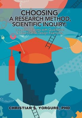 Choosing a Research Method, Scientific Inquiry: Complete Process with Qualitative & Quantitative Design Examples by Yorgure, Christian S.