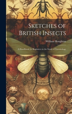 Sketches of British Insects; a Handbook for Beginners in the Study of Entomology by Houghton, William
