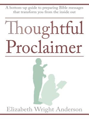 Thoughtful Proclaimer: A Bottom-Up Guide to Preparing Bible Messages That Transform You from the Inside Out by Anderson, Elizabeth Wright