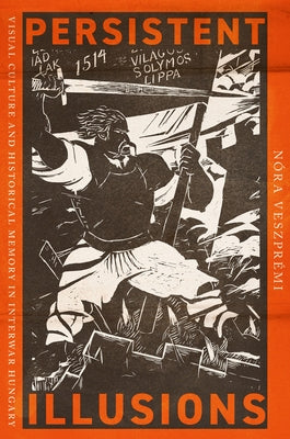 Persistent Illusions: Visual Culture and Historical Memory in Interwar Hungary by Veszpr?mi, N?ra