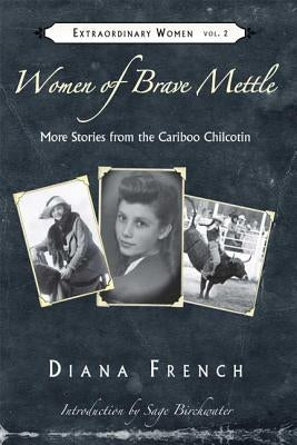 Women of Brave Mettle: More Stories from the Cariboo Chilcotin by French, Diana