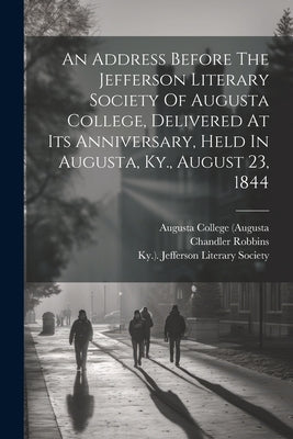 An Address Before The Jefferson Literary Society Of Augusta College, Delivered At Its Anniversary, Held In Augusta, Ky., August 23, 1844 by Robbins, Chandler