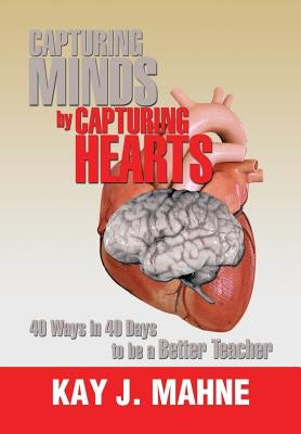 Capturing Minds by Capturing Hearts: 40 Ways in 40 Days to Be a Better Teacher by Mahne, Kay J.