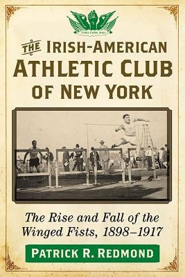 The Irish-American Athletic Club of New York: The Rise and Fall of the Winged Fists, 1898-1917 by Redmond, Patrick R.