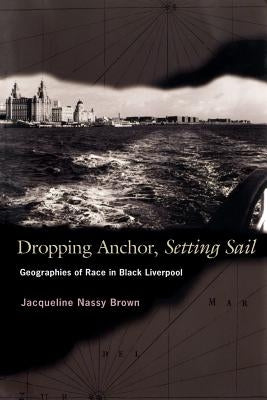 Dropping Anchor, Setting Sail: Geographies of Race in Black Liverpool by Brown, Jacqueline Nassy
