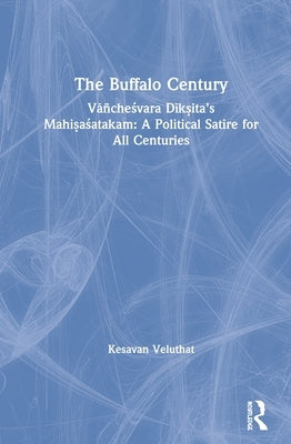 The Buffalo Century: Vāñcheśvara Dīkṣita's Mahiṣaśatakam: A Political Satire for All Centuries by Veluthat, Kesavan