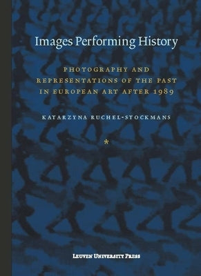 Images Performing History: Photography and Representations of the Past in European Art After 1989 by Ruchel-Stockmans, Katarzyna