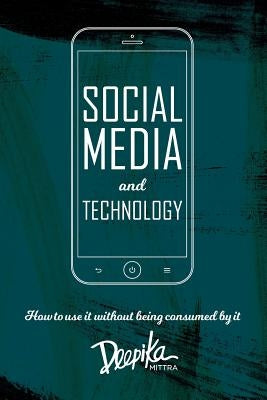 Social Media and Technology: How to use it Without Being Consumed by it by Mittra, Deepika