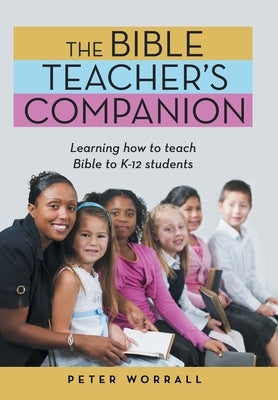 The Bible Teacher's Companion: Learning How to Teach Bible to K-12 Students by Worrall, Peter