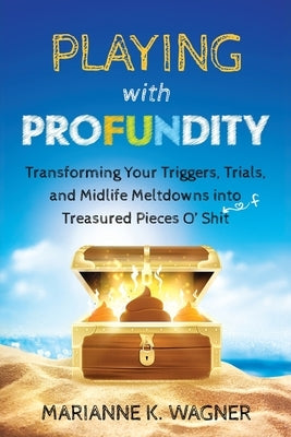 Playing with Profundity: Transforming Your Triggers, Trials, and Midlife Meltdowns into Treasured Pieces O' Shift by Wagner, Marianne K.
