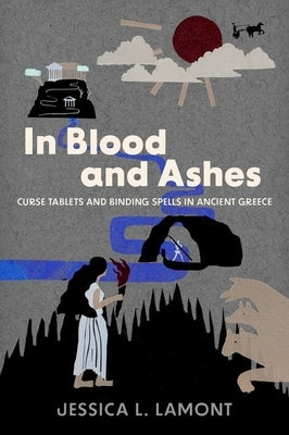 In Blood and Ashes: Curse Tablets and Binding Spells in Ancient Greece by Lamont, Jessica