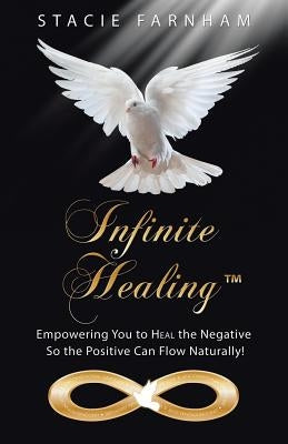 Infinite Healing(TM): Empowering You to Heal the Negative So the Positive Can Flow Naturally! by Farnham, Stacie