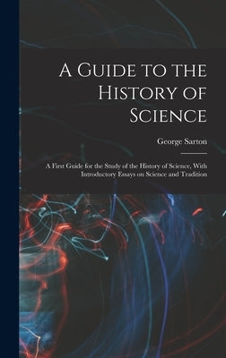 A Guide to the History of Science; a First Guide for the Study of the History of Science, With Introductory Essays on Science and Tradition by Sarton, George