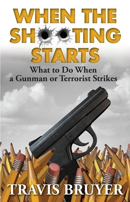 When the Shooting Starts: What to do when the gunman or terrorist strikes by Bruyer, Travis W.