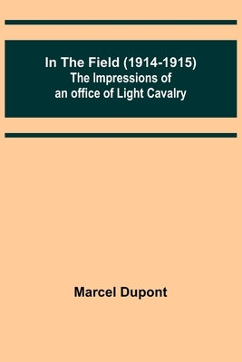 In the Field (1914-1915); The Impressions of an Officer of Light Cavalry by DuPont, Marcel