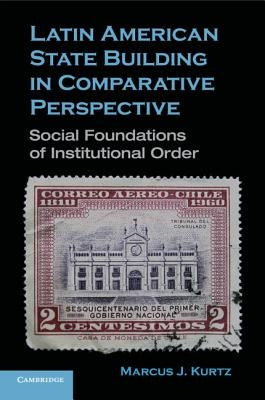 Latin American State Building in Comparative Perspective: Social Foundations of Institutional Order by Kurtz, Marcus J.