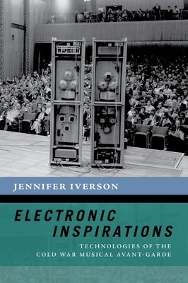 Electronic Inspirations: Technologies of the Cold War Musical Avant-Garde by Iverson, Jennifer