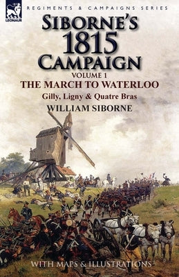 Siborne's 1815 Campaign: Volume 1-The March to Waterloo, Gilly, Ligny & Quatre Bras by Siborne, William