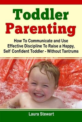 Toddler Parenting: How To Communicate and Use Effective Discipline To Raise a Happy And Self Confident Toddler Without The Tantrums! by Stewart, Laura