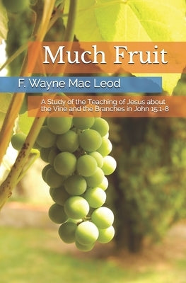 Much Fruit: A Study of the Teaching of Jesus about the Vine and the Branches in John 15:1-8 by Mac Leod, F. Wayne