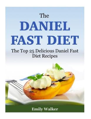The Daniel Fast Diet: The Top 25 Delicious Daniel Fast Diet Recipes by Walker, Emily