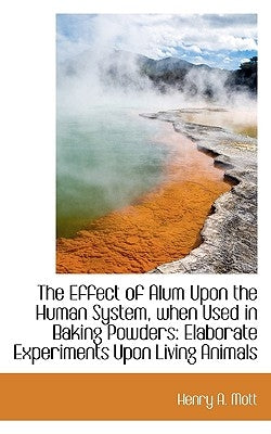 The Effect of Alum Upon the Human System, when Used in Baking Powders: Elaborate Experiments Upon Li by Mott, Henry A.