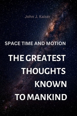 The Greatest Thoughts Known to Mankind: Space Time and Motion by Kaiser, John J.