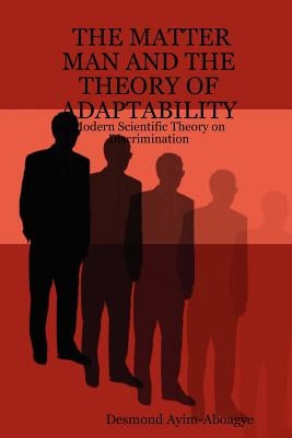 The Matter Man and the Theory of Adaptability: Modern Scientific Theory on Discrimination by Ayim-Aboagye, Desmond