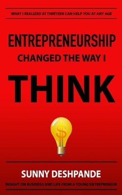 Entrepreneurship Changed The Way I Think: Insight on business and life from a young entrepreneur by Deshpande, Sunny