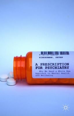 A Prescription for Psychiatry: Why We Need a Whole New Approach to Mental Health and Wellbeing by Kinderman, P.