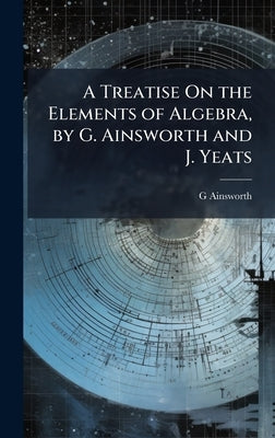 A Treatise On the Elements of Algebra, by G. Ainsworth and J. Yeats by Ainsworth, G.