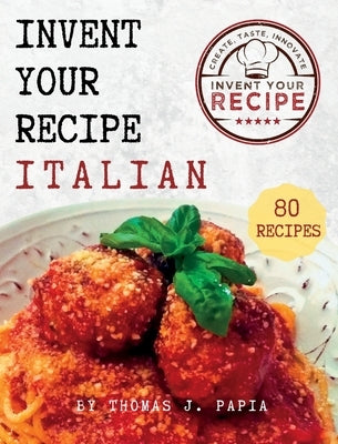 Invent Your Recipe Italian Cookbook: 80 Italian-American Recipes Made Your Way by Papia, Thomas J.