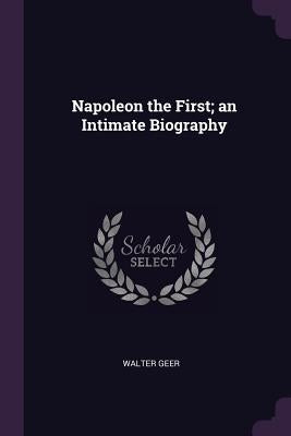 Napoleon the First; an Intimate Biography by Geer, Walter