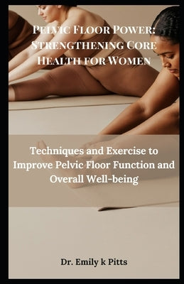Pelvic Floor Power: Strengthening Core Health for Women: Techniques and Exercise to Improve Pelvic Floor Function and Overall Well-being by Pitts, Emily K.
