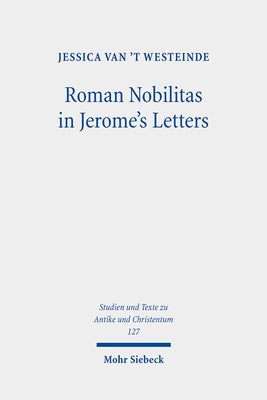 Roman Nobilitas in Jerome's Letters: Roman Values and Christian Asceticism for Socialites by Van't Westeinde, Jessica