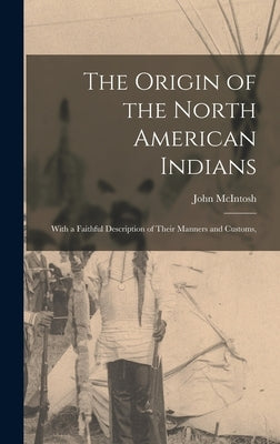 The Origin of the North American Indians; With a Faithful Description of Their Manners and Customs, by John, McIntosh