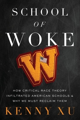 School of Woke: How Critical Race Theory Infiltrated American Schools and Why We Must Reclaim Them by Xu, Kenny