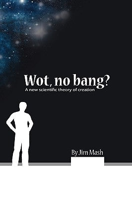 Wot, No Bang?: A New Scientific Theory of Creation by Mash, Jim
