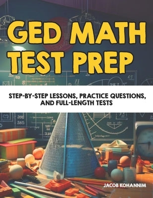 GED Math Test Prep: Step-by-Step Lessons, Practice Questions, and Full-Length Tests by Kohannim, Jacob