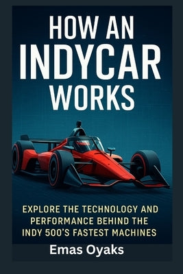 How An IndyCar Works: Explore the Technology and Performance Behind the Indy 500's Fastest Machines by Oyaks, Emas